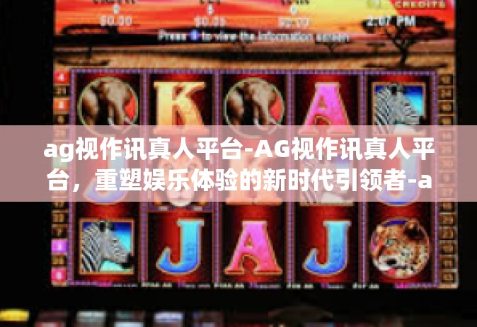 ag视作讯真人平台-AG视作讯真人平台，重塑娱乐体验的新时代引领者-ag视作讯真人平台