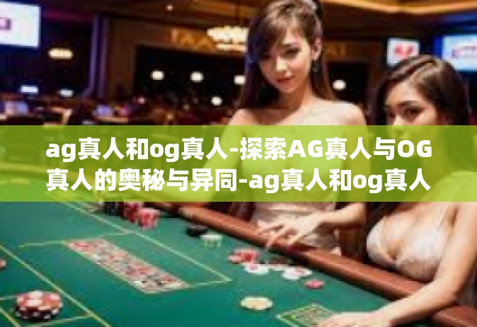 ag真人和og真人-探索AG真人与OG真人的奥秘与异同-ag真人和og真人
