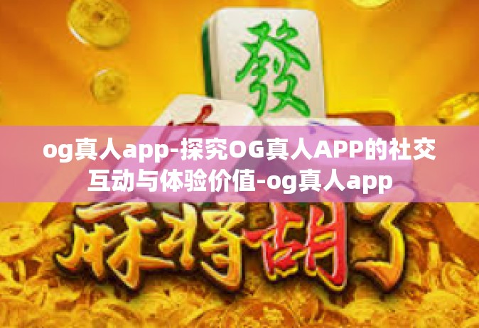 og真人app-探究OG真人APP的社交互动与体验价值-og真人app