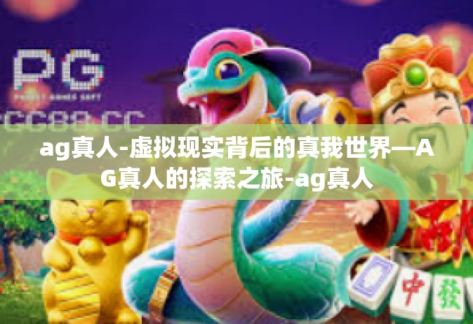 ag真人-虚拟现实背后的真我世界—AG真人的探索之旅-ag真人