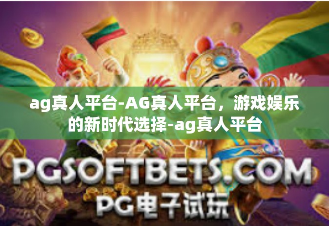 ag真人平台-AG真人平台，游戏娱乐的新时代选择-ag真人平台
