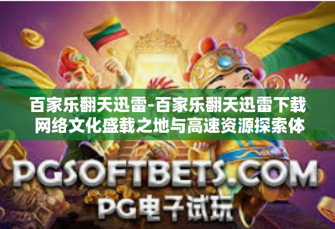 百家乐翻天迅雷-百家乐翻天迅雷下载 网络文化盛载之地与高速资源探索体验-百家乐翻天迅雷