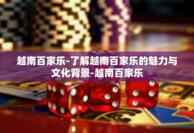 越南百家乐-了解越南百家乐的魅力与文化背景-越南百家乐