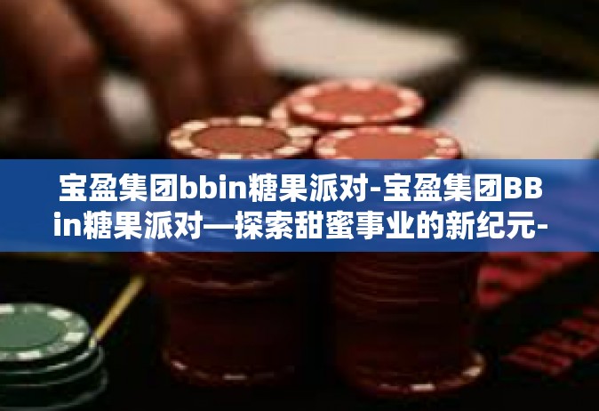 宝盈集团bbin糖果派对-宝盈集团BBin糖果派对—探索甜蜜事业的新纪元-宝盈集团bbin糖果派对