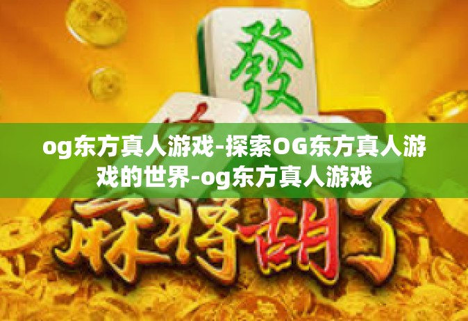 og东方真人游戏-探索OG东方真人游戏的世界-og东方真人游戏