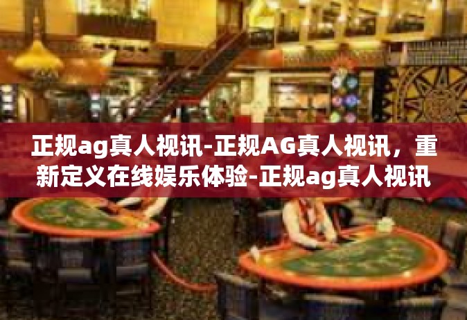 正规ag真人视讯-正规AG真人视讯，重新定义在线娱乐体验-正规ag真人视讯