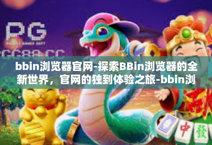 bbin浏览器官网-探索BBin浏览器的全新世界，官网的独到体验之旅-bbin浏览器官网