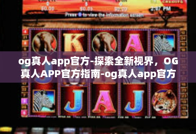 og真人app官方-探索全新视界，OG真人APP官方指南-og真人app官方