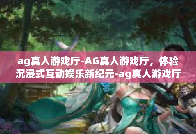 ag真人游戏厅-AG真人游戏厅，体验沉浸式互动娱乐新纪元-ag真人游戏厅