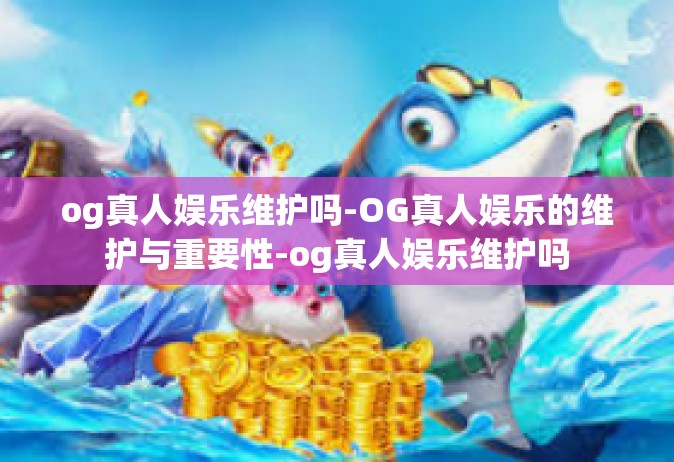 og真人娱乐维护吗-OG真人娱乐的维护与重要性-og真人娱乐维护吗