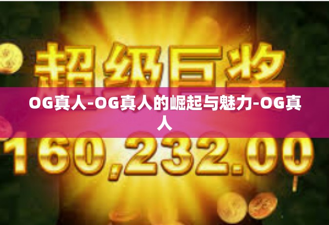 OG真人-OG真人的崛起与魅力-OG真人