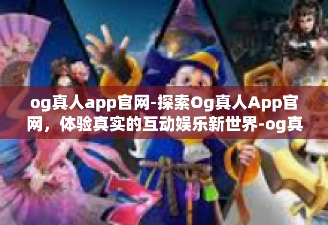 og真人app官网-探索Og真人App官网，体验真实的互动娱乐新世界-og真人app官网