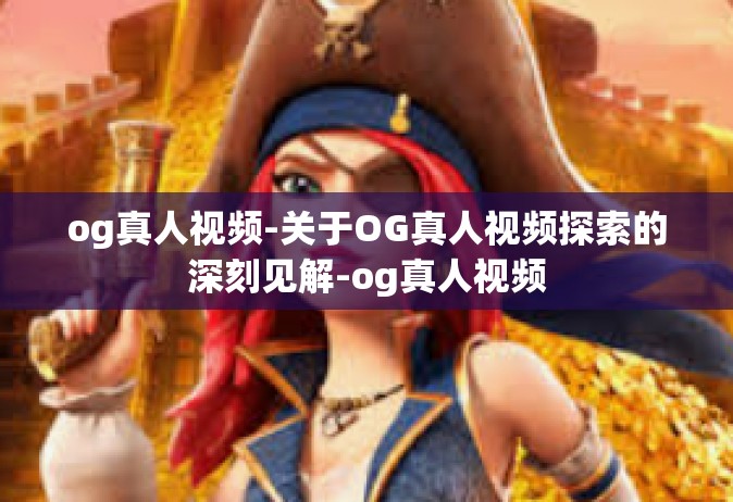 og真人视频-关于OG真人视频探索的深刻见解-og真人视频