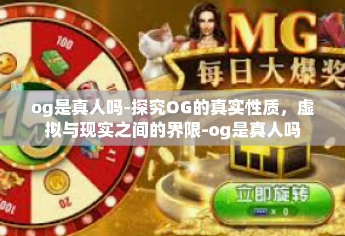og是真人吗-探究OG的真实性质，虚拟与现实之间的界限-og是真人吗