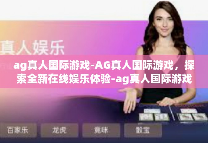 ag真人国际游戏-AG真人国际游戏，探索全新在线娱乐体验-ag真人国际游戏
