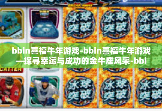 bbin喜福牛年游戏-bbin喜福牛年游戏—探寻幸运与成功的金牛座风采-bbin喜福牛年游戏