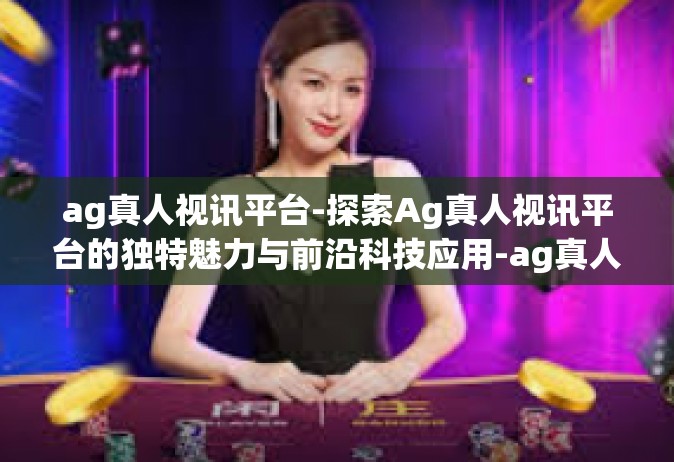 ag真人视讯平台-探索Ag真人视讯平台的独特魅力与前沿科技应用-ag真人视讯平台