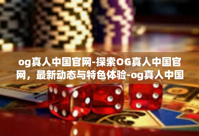 og真人中国官网-探索OG真人中国官网，最新动态与特色体验-og真人中国官网