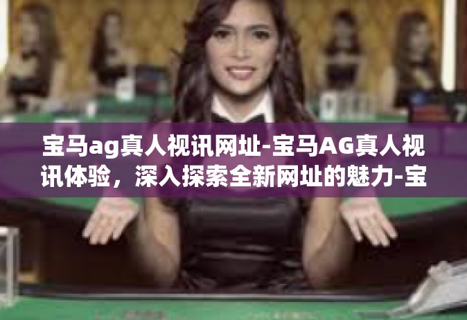 宝马ag真人视讯网址-宝马AG真人视讯体验，深入探索全新网址的魅力-宝马ag真人视讯网址