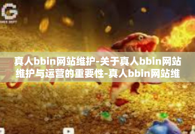 真人bbin网站维护-关于真人bbin网站维护与运营的重要性-真人bbin网站维护