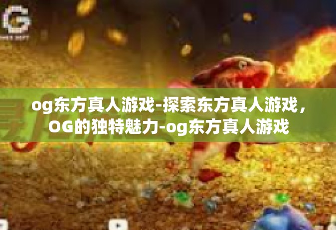 og东方真人游戏-探索东方真人游戏，OG的独特魅力-og东方真人游戏