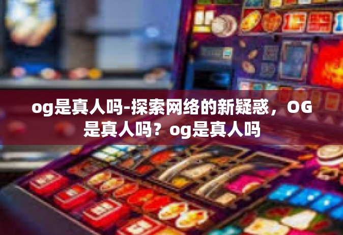 og是真人吗-探索网络的新疑惑，OG是真人吗？og是真人吗