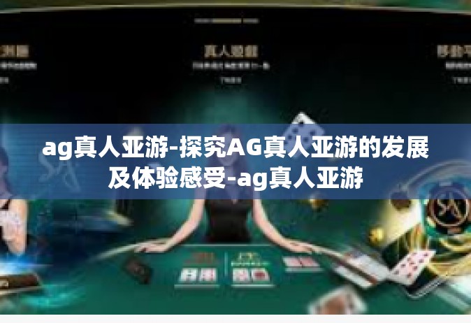 ag真人亚游-探究AG真人亚游的发展及体验感受-ag真人亚游