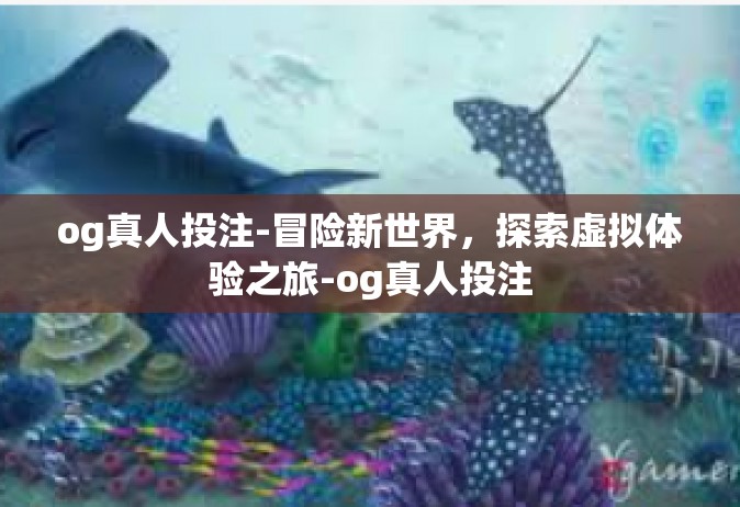 og真人投注-冒险新世界，探索虚拟体验之旅-og真人投注