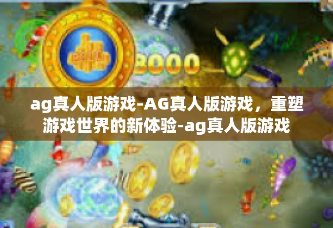 ag真人版游戏-AG真人版游戏，重塑游戏世界的新体验-ag真人版游戏
