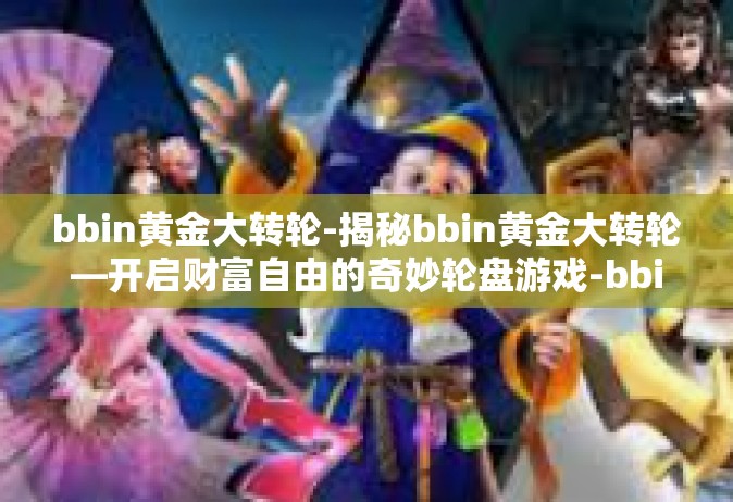 bbin黄金大转轮-揭秘bbin黄金大转轮—开启财富自由的奇妙轮盘游戏-bbin黄金大转轮