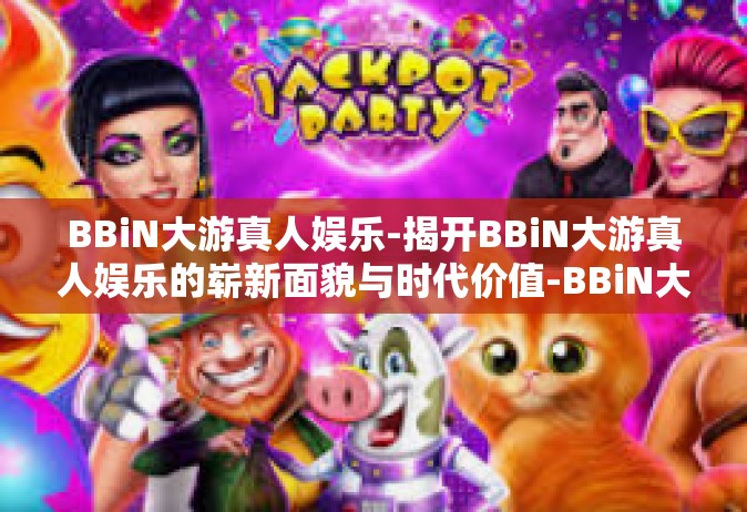 BBiN大游真人娱乐-揭开BBiN大游真人娱乐的崭新面貌与时代价值-BBiN大游真人娱乐