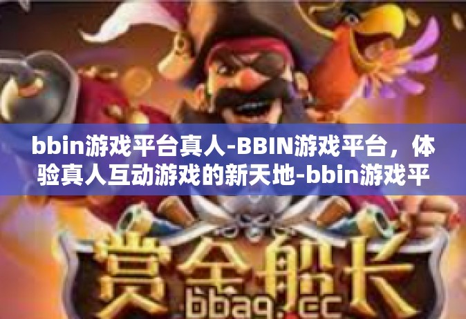 bbin游戏平台真人-BBIN游戏平台，体验真人互动游戏的新天地-bbin游戏平台真人