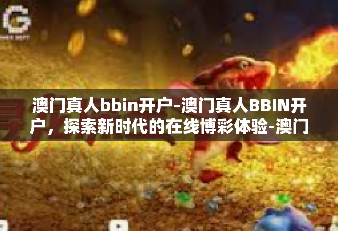 澳门真人bbin开户-澳门真人BBIN开户，探索新时代的在线博彩体验-澳门真人bbin开户