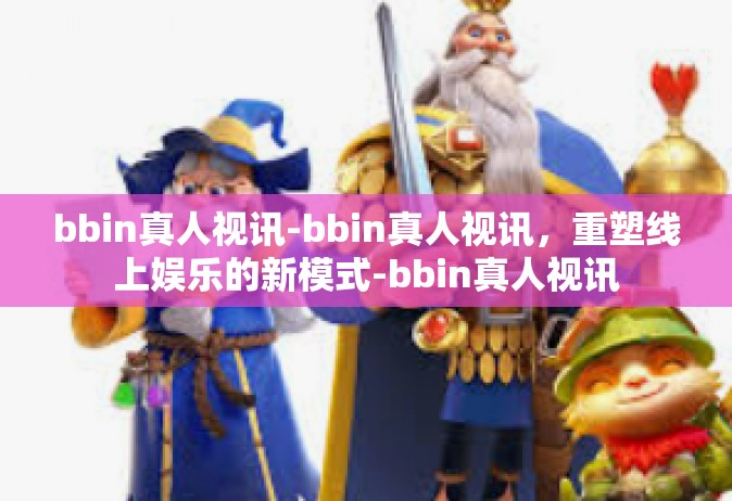 bbin真人视讯-bbin真人视讯，重塑线上娱乐的新模式-bbin真人视讯