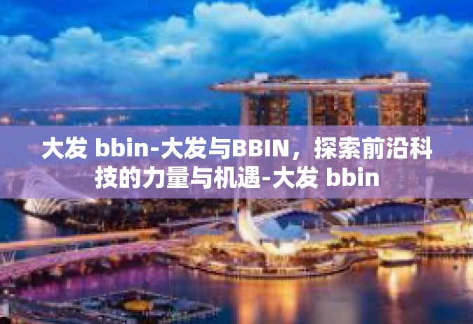 大发 bbin-大发与BBIN，探索前沿科技的力量与机遇-大发 bbin