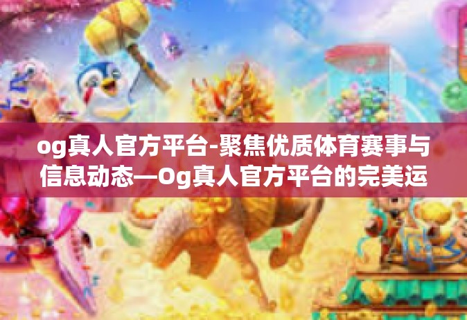 og真人官方平台-聚焦优质体育赛事与信息动态—Og真人官方平台的完美运营实践-og真人官方平台
