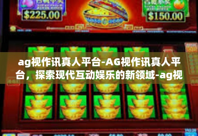 ag视作讯真人平台-AG视作讯真人平台，探索现代互动娱乐的新领域-ag视作讯真人平台