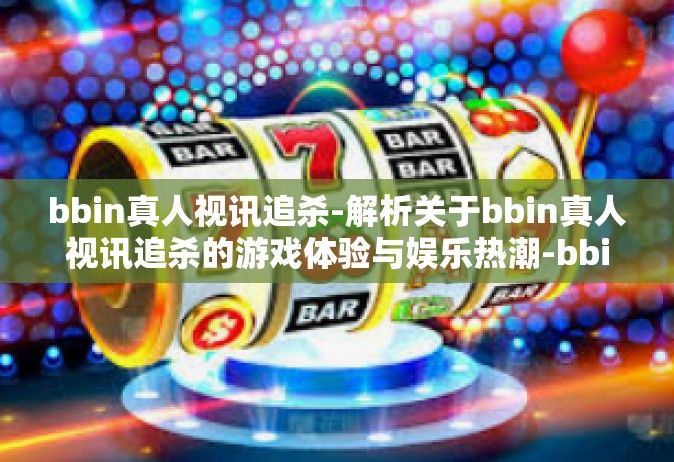 bbin真人视讯追杀-解析关于bbin真人视讯追杀的游戏体验与娱乐热潮-bbin真人视讯追杀