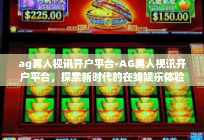 ag真人视讯开户平台-AG真人视讯开户平台，探索新时代的在线娱乐体验-ag真人视讯开户平台