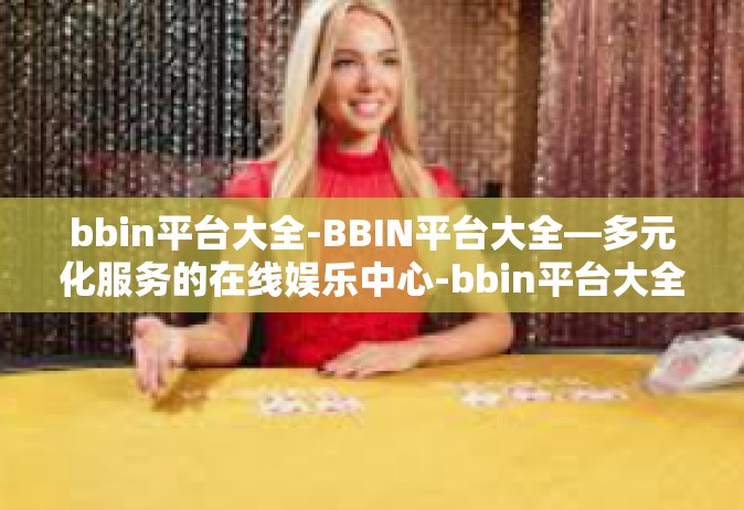 bbin平台大全-BBIN平台大全—多元化服务的在线娱乐中心-bbin平台大全