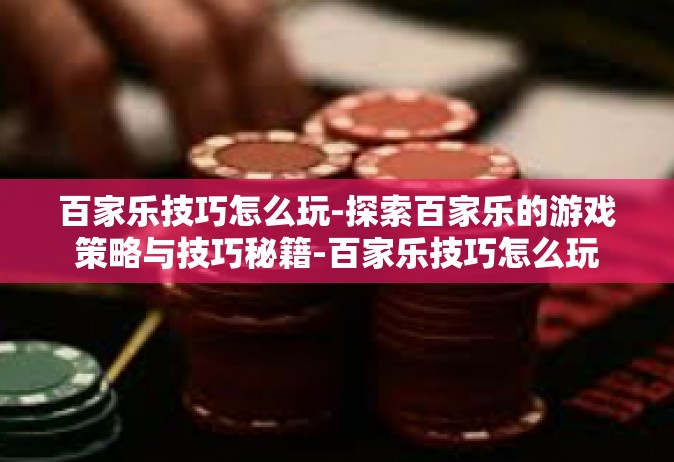 百家乐技巧怎么玩-探索百家乐的游戏策略与技巧秘籍-百家乐技巧怎么玩