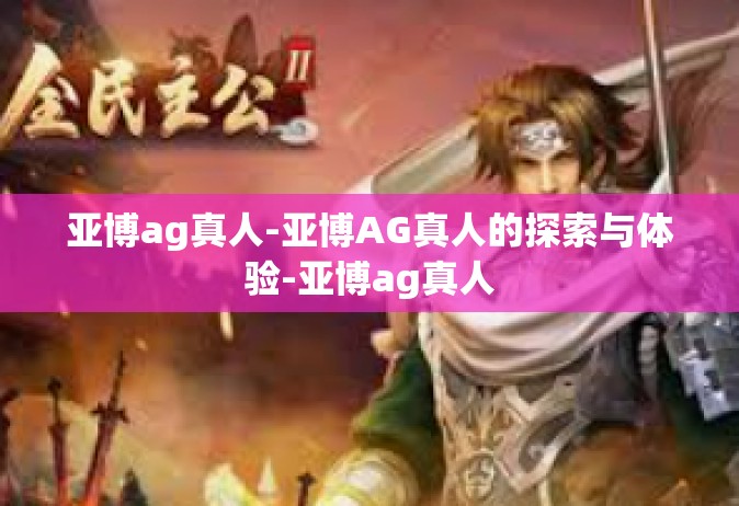 亚博ag真人-亚博AG真人的探索与体验-亚博ag真人
