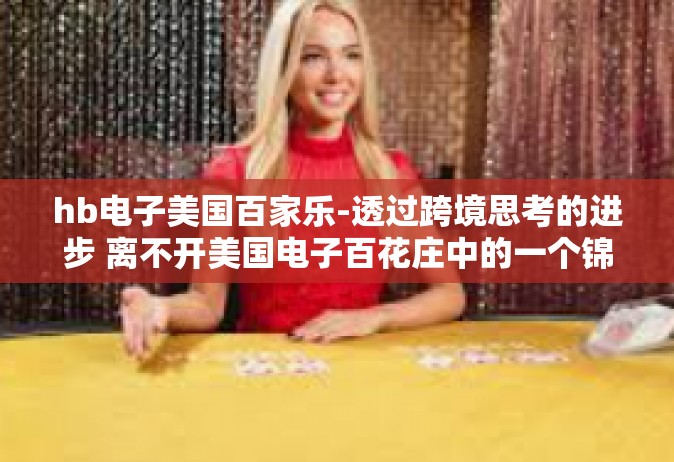 hb电子美国百家乐-透过跨境思考的进步 离不开美国电子百花庄中的一个锦绣阁笔 Hb电子美国百家乐发展史前瞻-hb电子美国百家乐