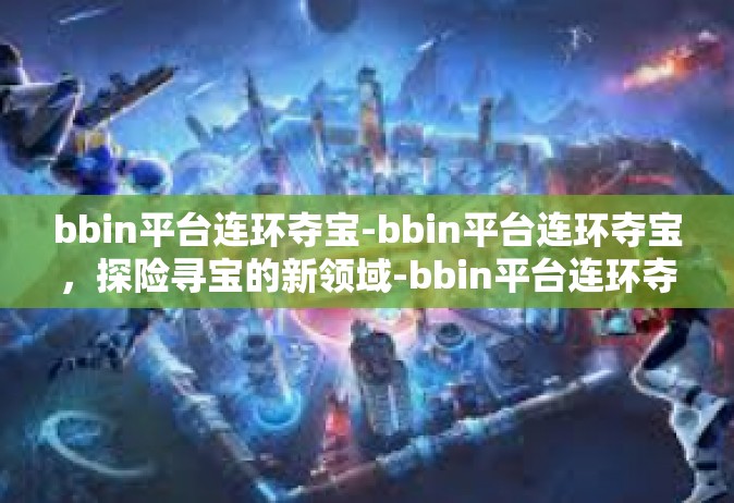 bbin平台连环夺宝-bbin平台连环夺宝，探险寻宝的新领域-bbin平台连环夺宝