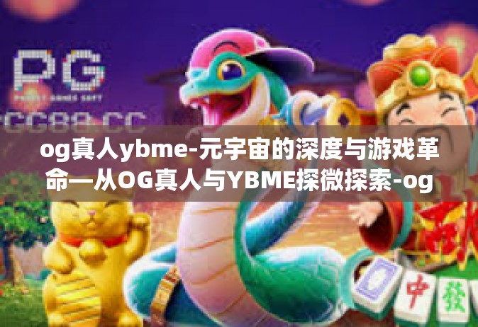 og真人ybme-元宇宙的深度与游戏革命—从OG真人与YBME探微探索-og真人ybme