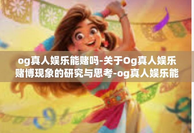 og真人娱乐能赌吗-关于Og真人娱乐赌博现象的研究与思考-og真人娱乐能赌吗