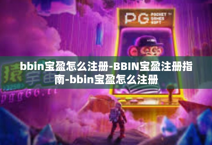 bbin宝盈怎么注册-BBIN宝盈注册指南-bbin宝盈怎么注册