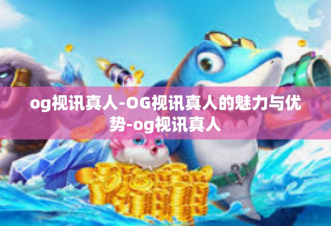 og视讯真人-OG视讯真人的魅力与优势-og视讯真人