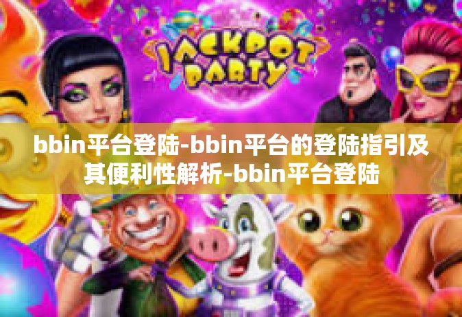 bbin平台登陆-bbin平台的登陆指引及其便利性解析-bbin平台登陆