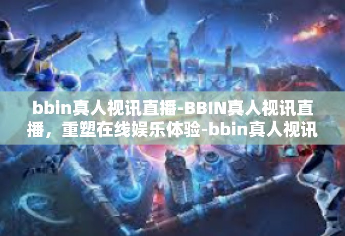 bbin真人视讯直播-BBIN真人视讯直播，重塑在线娱乐体验-bbin真人视讯直播